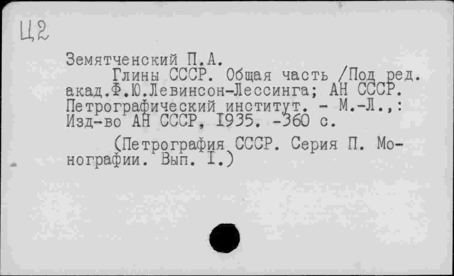 ﻿Земятченский П.А.
Глины СССР. Общая часть /Под р акад.Ф.Ю.Левинсон-Лессинга; АН СССР Петрографический институт. - М.-Л., Изд-во АН СССР, 1935. -360 с.
(Петрография СССР. Серия П. Mo нографии. Вып. I.)